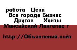 работа › Цена ­ 100 000 - Все города Бизнес » Другое   . Ханты-Мансийский,Лангепас г.